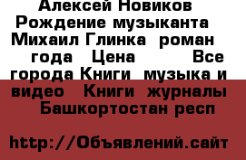 Алексей Новиков “Рождение музыканта“ (Михаил Глинка) роман 1950 года › Цена ­ 250 - Все города Книги, музыка и видео » Книги, журналы   . Башкортостан респ.